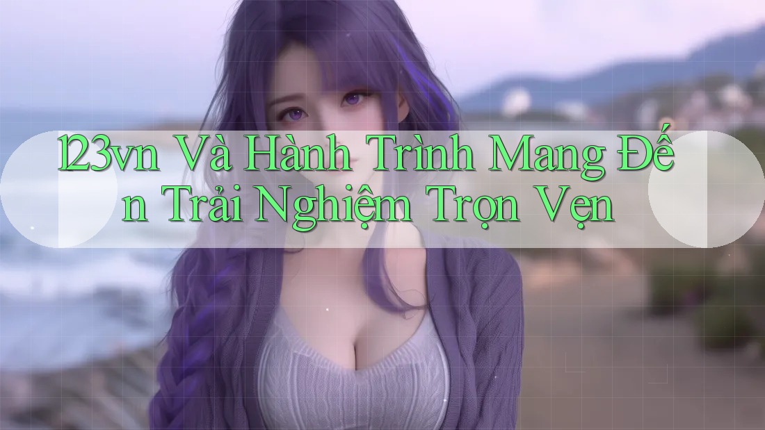123vn Và Hành Trình Mang Đến Trải Nghiệm Trọn Vẹn