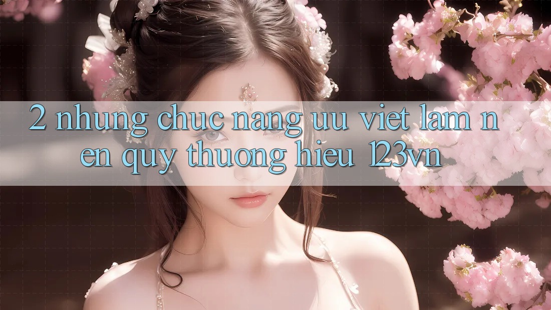 2. Những chức năng ưu việt làm nên quý thương hiệu 123vn 2. Những chức năng ưu việt làm nên quý thương hiệu 123vn