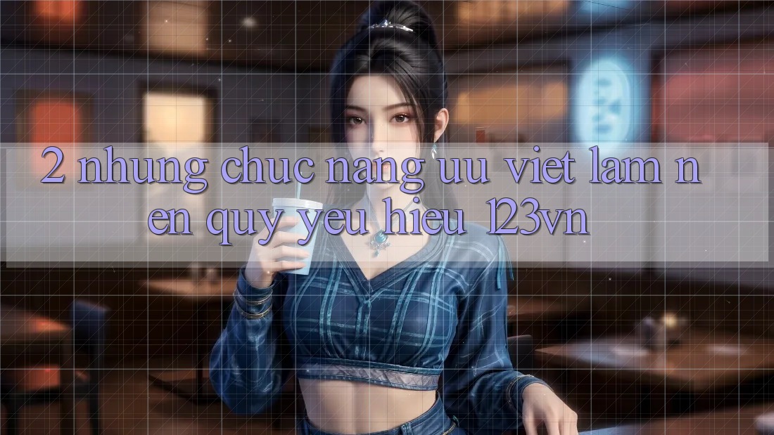 2. Những chức năng ưu việt làm nên quý yêu hiệu 123vn 2. Những chức năng ưu việt làm nên quý yêu hiệu 123vn