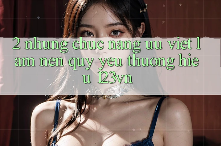 2. Những chức năng ưu việt làm nên quý yêu thương hiệu 123vn 2. Những chức năng ưu việt làm nên quý yêu thương hiệu 123vn