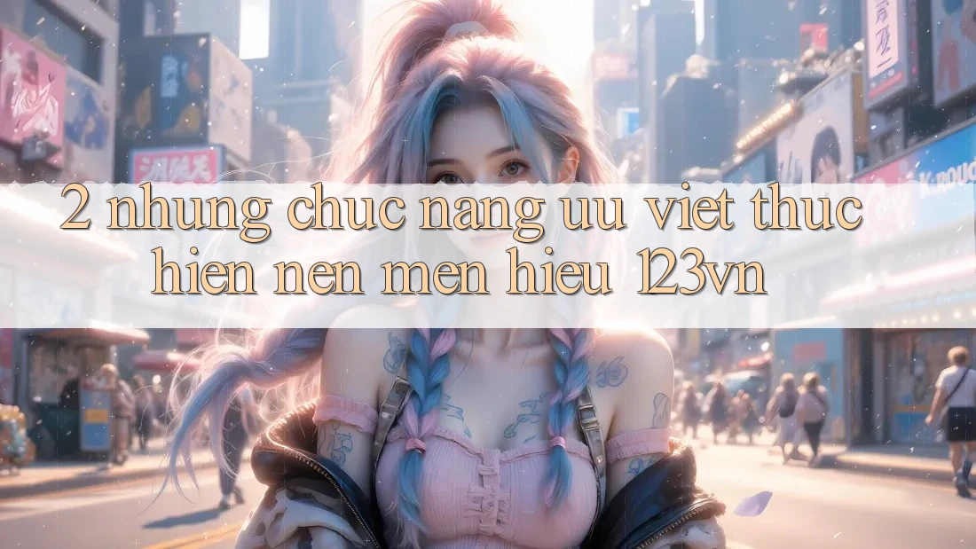 2. Những chức năng ưu việt thực hiện nên mến hiệu 123vn 2. Những chức năng ưu việt thực hiện nên mến hiệu 123vn