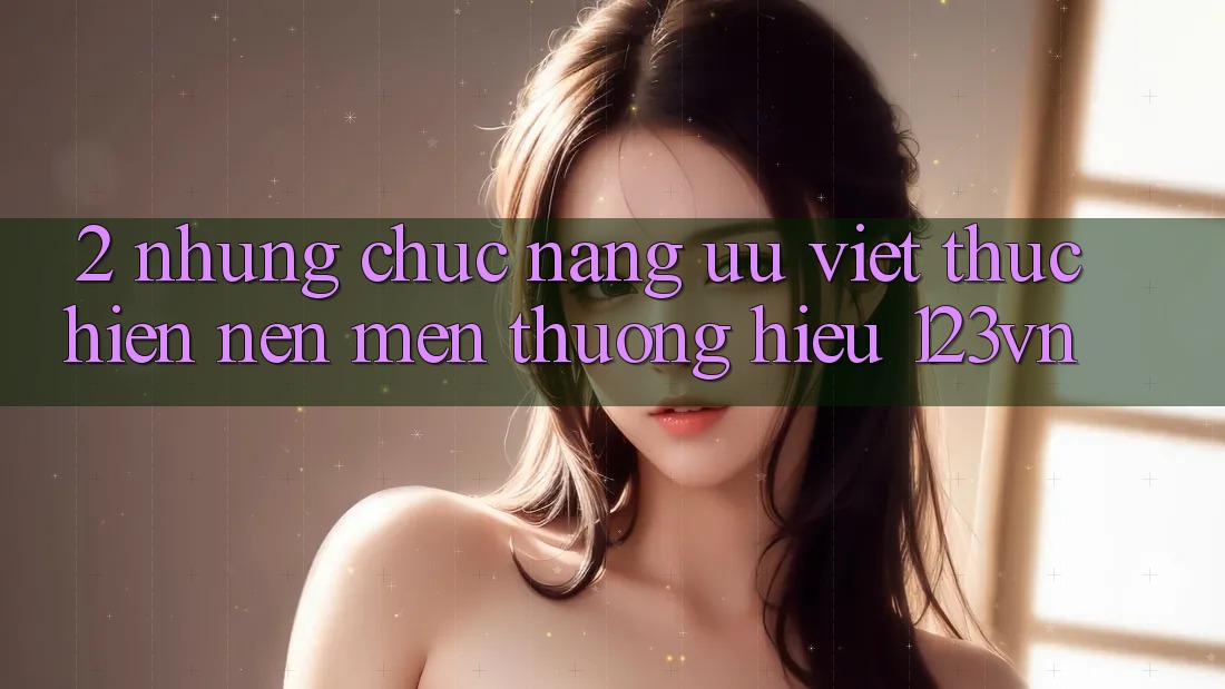 2. Những chức năng ưu việt thực hiện nên mến thương hiệu 123vn 2. Những chức năng ưu việt thực hiện nên mến thương hiệu 123vn