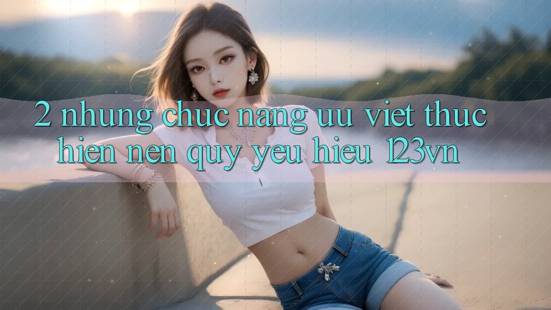 2. Những chức năng ưu việt thực hiện nên quý yêu hiệu 123vn 2. Những chức năng ưu việt thực hiện nên quý yêu hiệu 123vn
