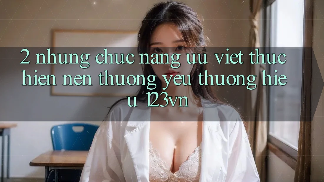 2. Những chức năng ưu việt thực hiện nên thương yêu thương hiệu 123vn 2. Những chức năng ưu việt thực hiện nên thương yêu thương hiệu 123vn