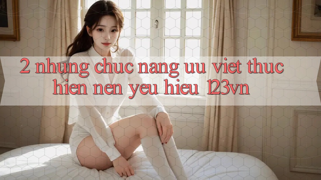 2. Những chức năng ưu việt thực hiện nên yêu hiệu 123vn 2. Những chức năng ưu việt thực hiện nên yêu hiệu 123vn