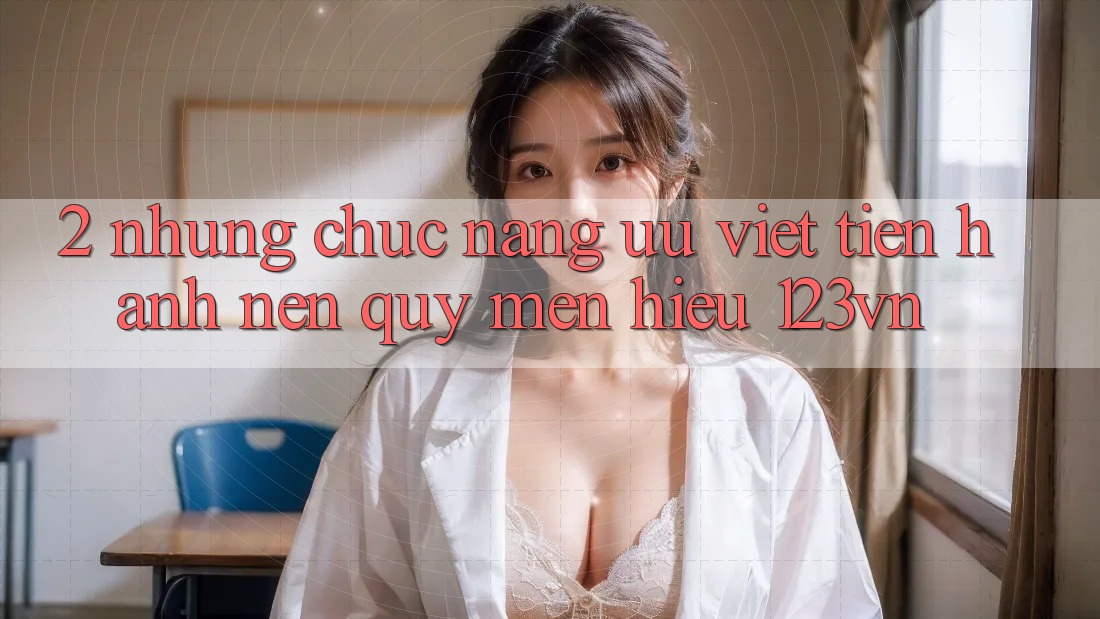 2. Những chức năng ưu việt tiến hành nên quý mến hiệu 123vn 2. Những chức năng ưu việt tiến hành nên quý mến hiệu 123vn