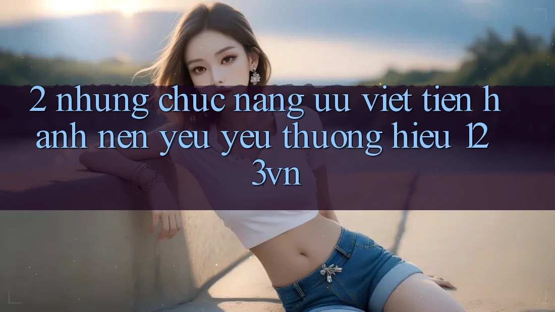 2. Những chức năng ưu việt tiến hành nên yêu yêu thương hiệu 123vn 2. Những chức năng ưu việt tiến hành nên yêu yêu thương hiệu 123vn