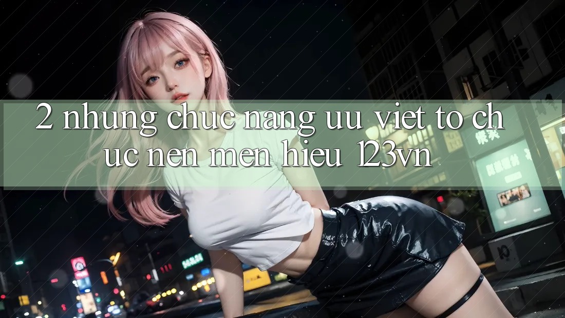 2. Những chức năng ưu việt tổ chức nên mến hiệu 123vn 2. Những chức năng ưu việt tổ chức nên mến hiệu 123vn