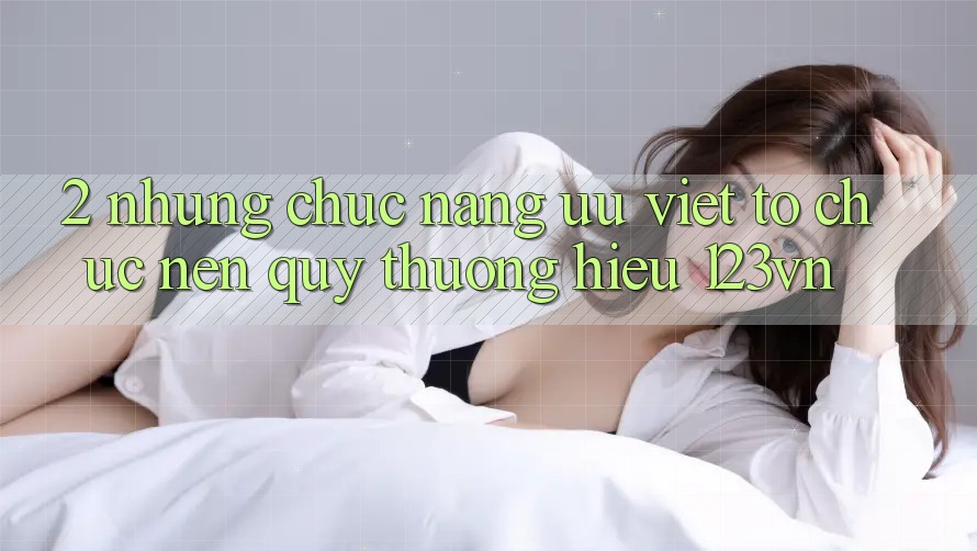 2. Những chức năng ưu việt tổ chức nên quý thương hiệu 123vn 2. Những chức năng ưu việt tổ chức nên quý thương hiệu 123vn