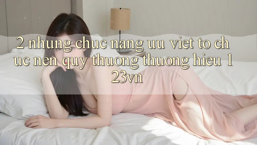 2. Những chức năng ưu việt tổ chức nên quý thương thương hiệu 123vn 2. Những chức năng ưu việt tổ chức nên quý thương thương hiệu 123vn