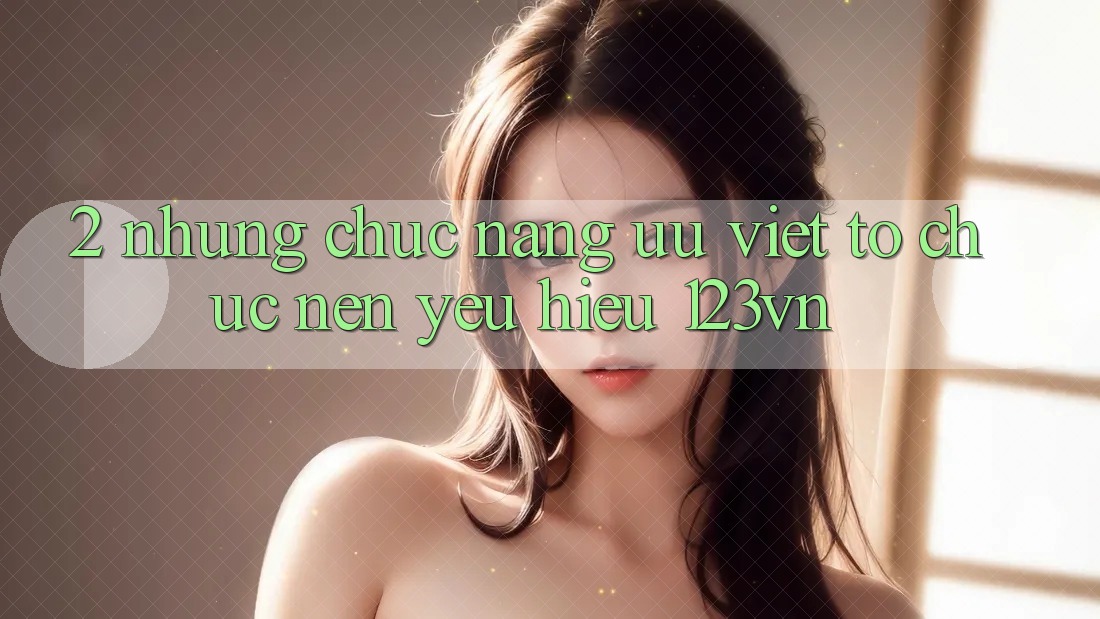 2. Những chức năng ưu việt tổ chức nên yêu hiệu 123vn 2. Những chức năng ưu việt tổ chức nên yêu hiệu 123vn