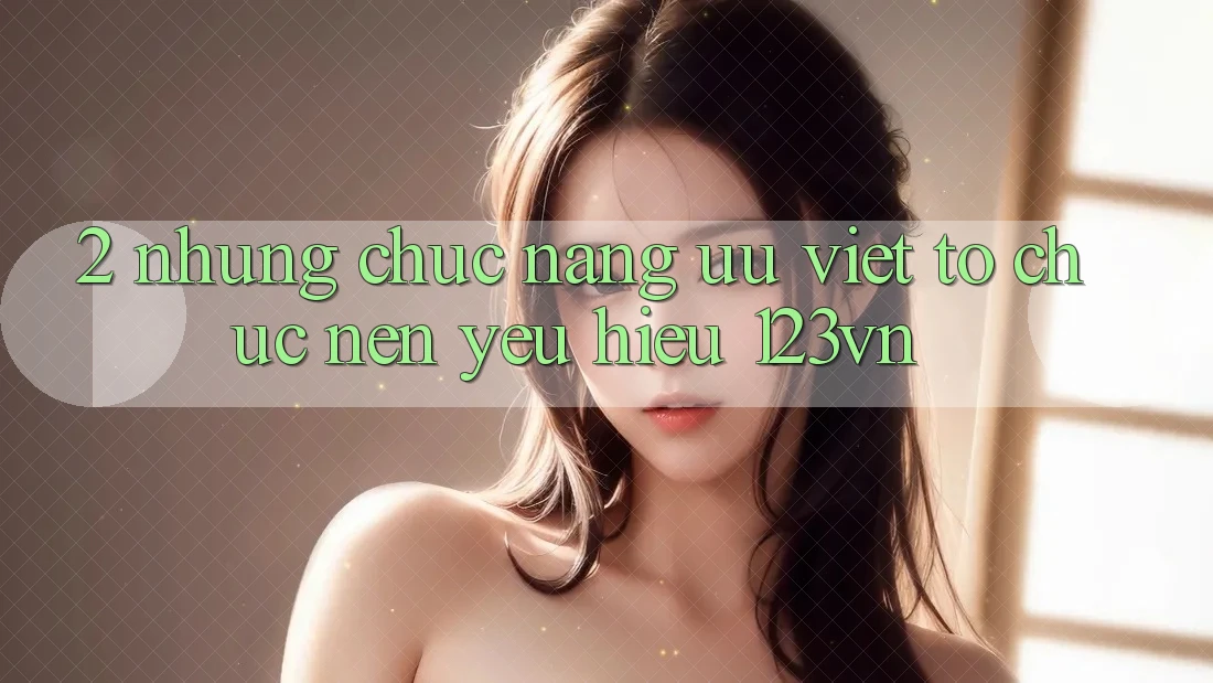 2. Những chức năng ưu việt tổ chức nên yêu hiệu 123vn 2. Những chức năng ưu việt tổ chức nên yêu hiệu 123vn