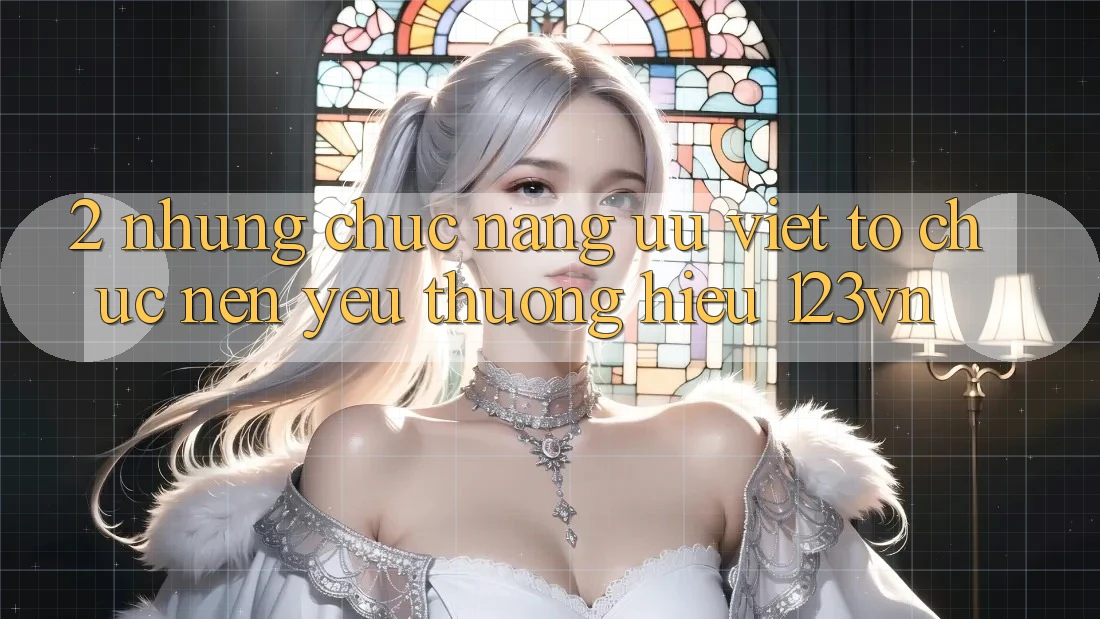 2. Những chức năng ưu việt tổ chức nên yêu thương hiệu 123vn 2. Những chức năng ưu việt tổ chức nên yêu thương hiệu 123vn