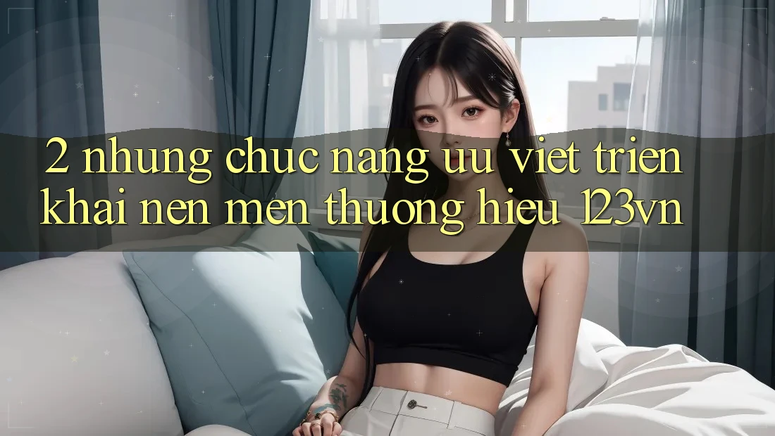 2. Những chức năng ưu việt triển khai nên mến thương hiệu 123vn 2. Những chức năng ưu việt triển khai nên mến thương hiệu 123vn
