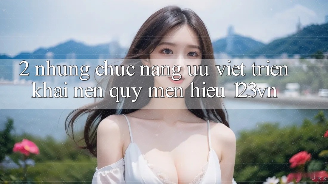 2. Những chức năng ưu việt triển khai nên quý mến hiệu 123vn