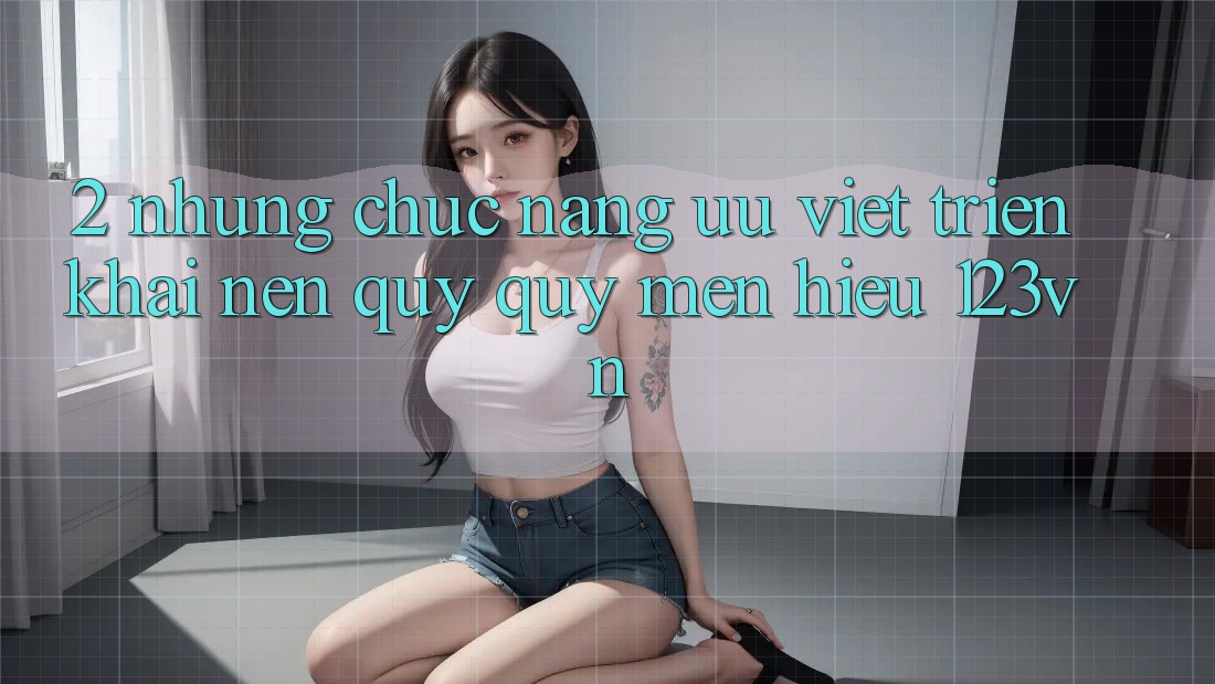 2. Những chức năng ưu việt triển khai nên quý quý mến hiệu 123vn 2. Những chức năng ưu việt triển khai nên quý quý mến hiệu 123vn