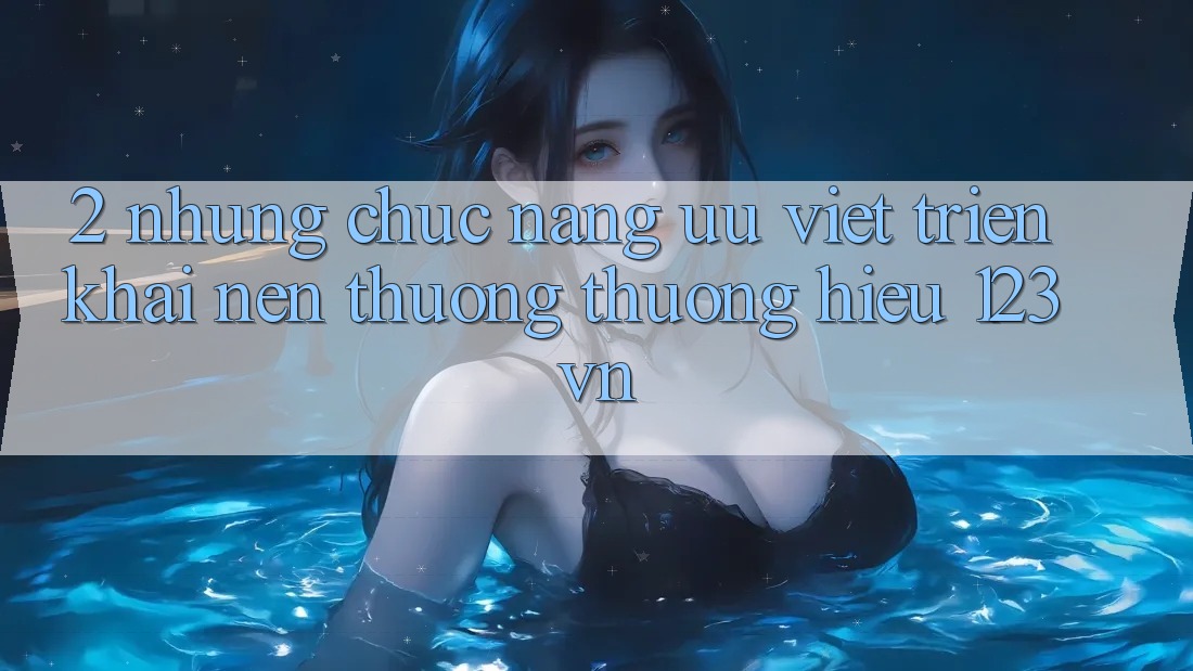 2. Những chức năng ưu việt triển khai nên thương thương hiệu 123vn 2. Những chức năng ưu việt triển khai nên thương thương hiệu 123vn