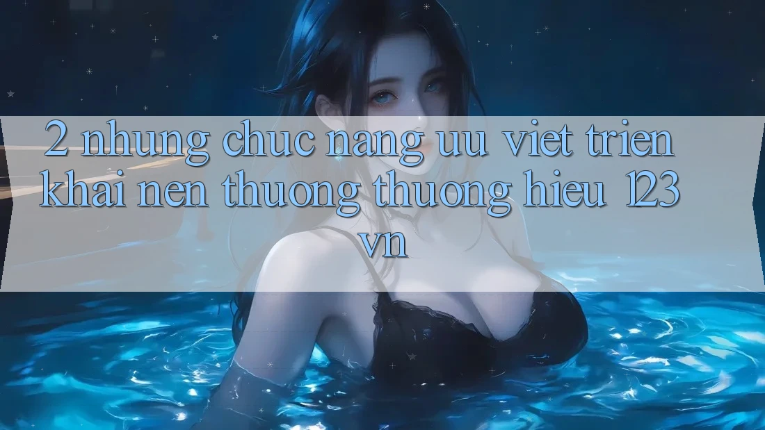 2. Những chức năng ưu việt triển khai nên thương thương hiệu 123vn 2. Những chức năng ưu việt triển khai nên thương thương hiệu 123vn