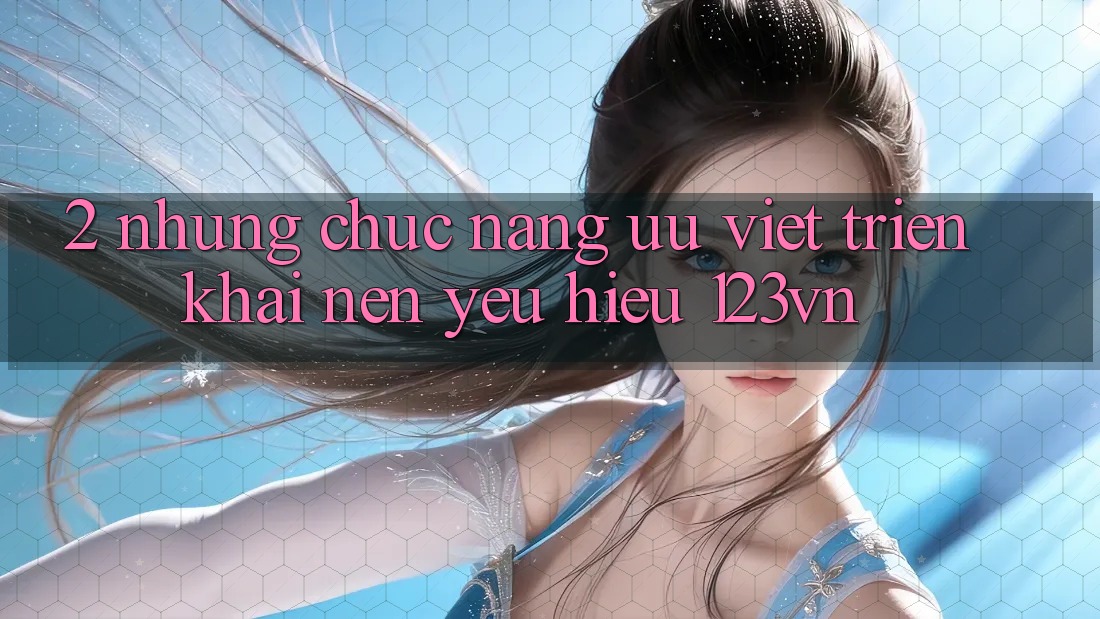 2. Những chức năng ưu việt triển khai nên yêu hiệu 123vn 2. Những chức năng ưu việt triển khai nên yêu hiệu 123vn
