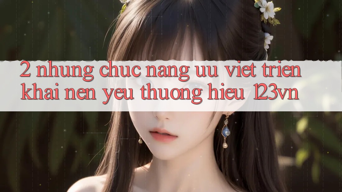 2. Những chức năng ưu việt triển khai nên yêu thương hiệu 123vn 2. Những chức năng ưu việt triển khai nên yêu thương hiệu 123vn