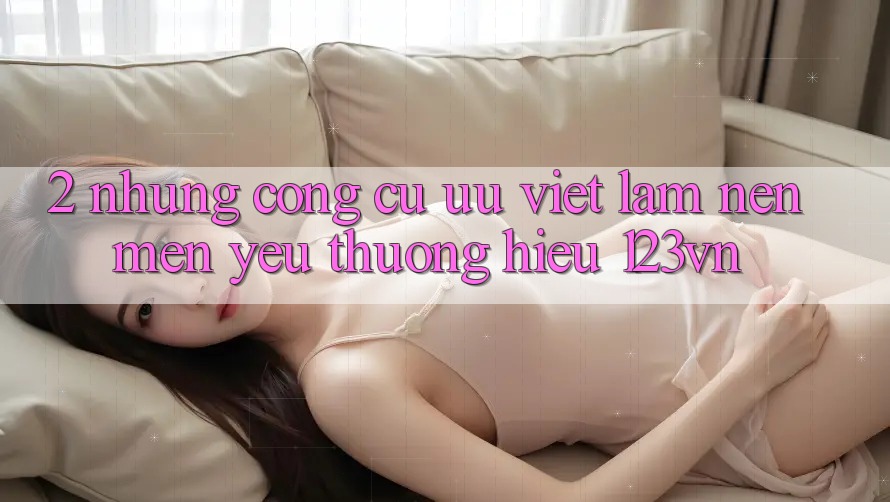 2. Những công cụ ưu việt làm nên mến yêu thương hiệu 123vn