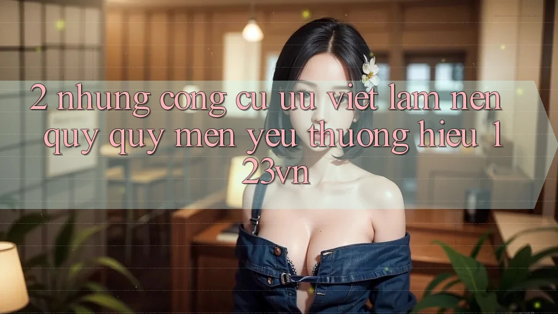 2. Những công cụ ưu việt làm nên quý quý mến yêu thương hiệu 123vn