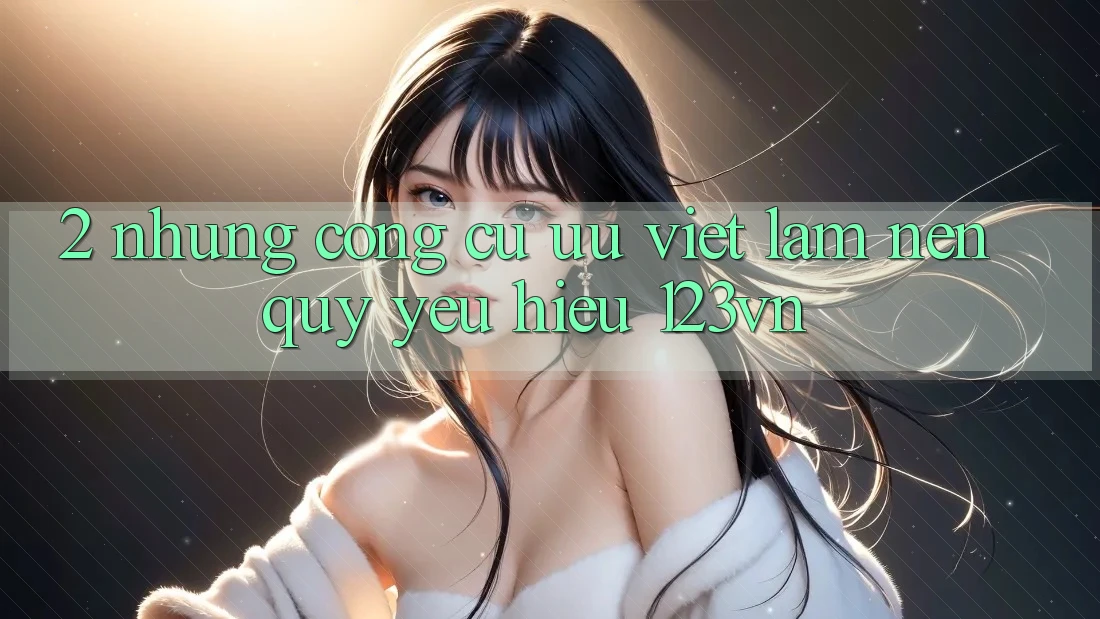 2. Những công cụ ưu việt làm nên quý yêu hiệu 123vn