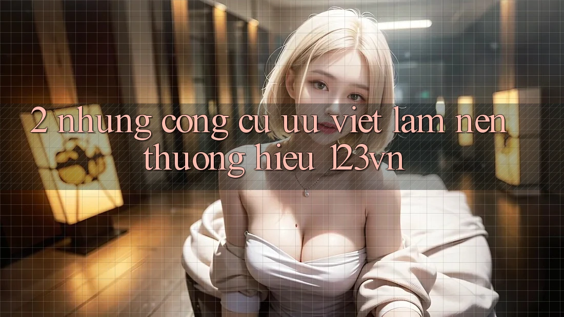 2. Những công cụ ưu việt làm nên thương hiệu 123vn 2. Những công cụ ưu việt làm nên thương hiệu 123vn