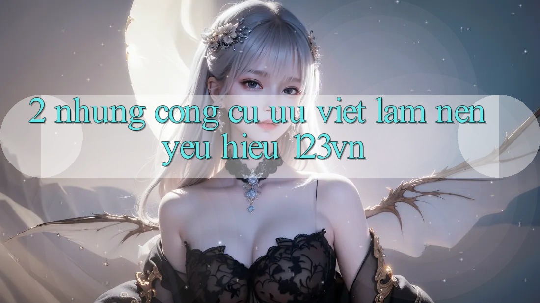 2. Những công cụ ưu việt làm nên yêu hiệu 123vn