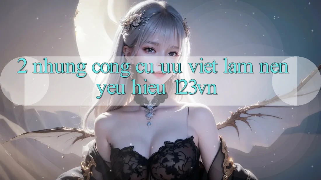 2. Những công cụ ưu việt làm nên yêu hiệu 123vn