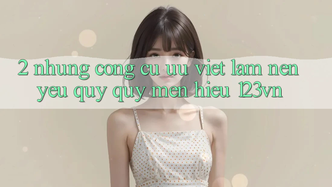 2. Những công cụ ưu việt làm nên yêu quý quý mến hiệu 123vn 2. Những công cụ ưu việt làm nên yêu quý quý mến hiệu 123vn