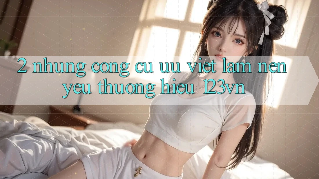 2. Những công cụ ưu việt làm nên yêu thương hiệu 123vn