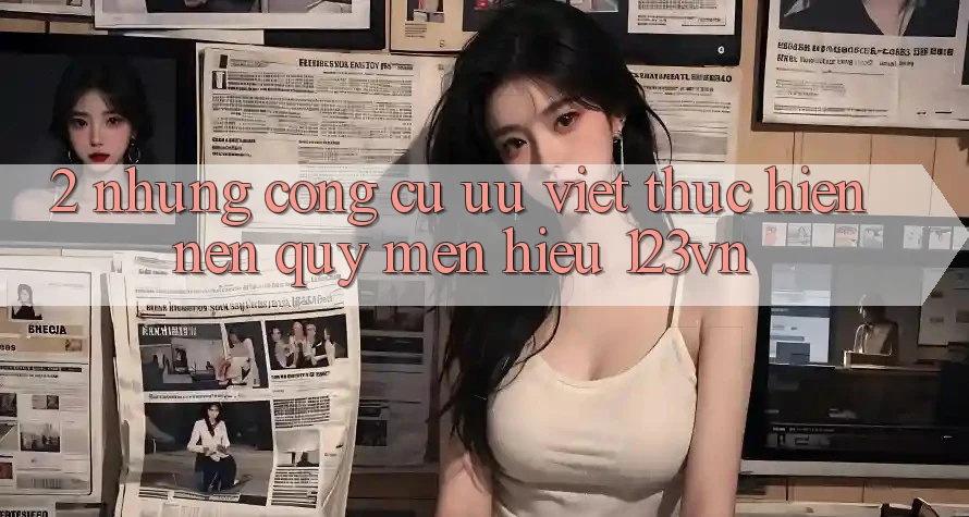 2. Những công cụ ưu việt thực hiện nên quý mến hiệu 123vn