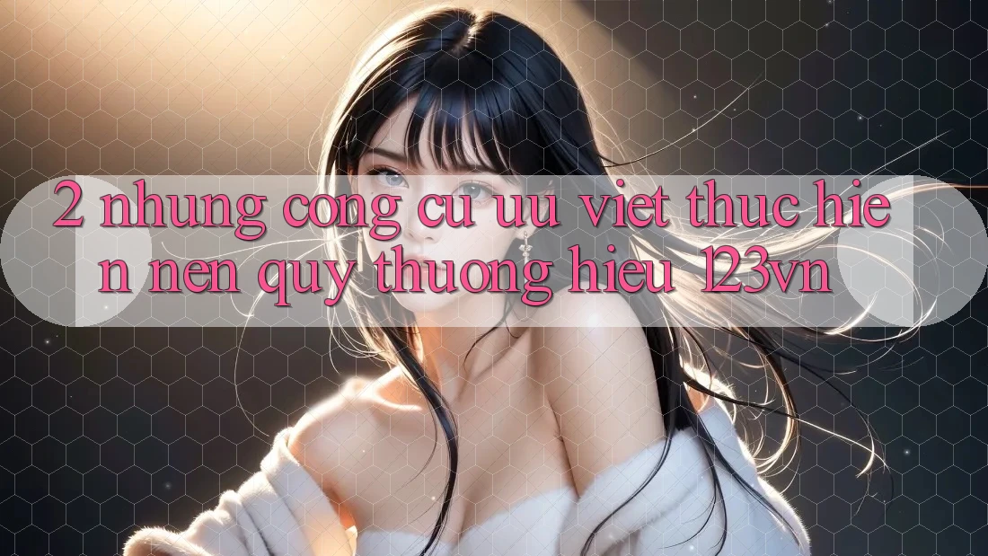 2. Những công cụ ưu việt thực hiện nên quý thương hiệu 123vn 2. Những công cụ ưu việt thực hiện nên quý thương hiệu 123vn