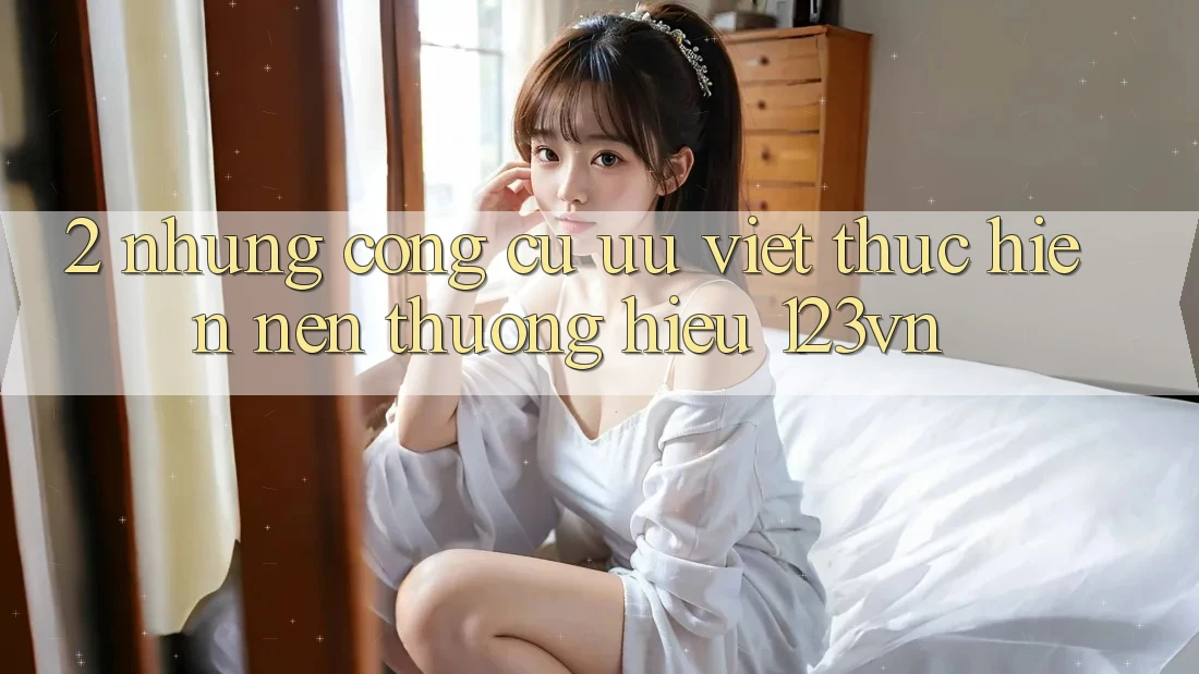 2. Những công cụ ưu việt thực hiện nên thương hiệu 123vn 2. Những công cụ ưu việt thực hiện nên thương hiệu 123vn