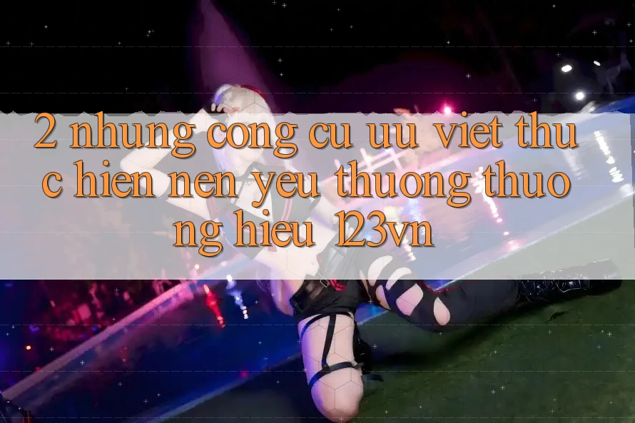 2. Những công cụ ưu việt thực hiện nên yêu thương thương hiệu 123vn