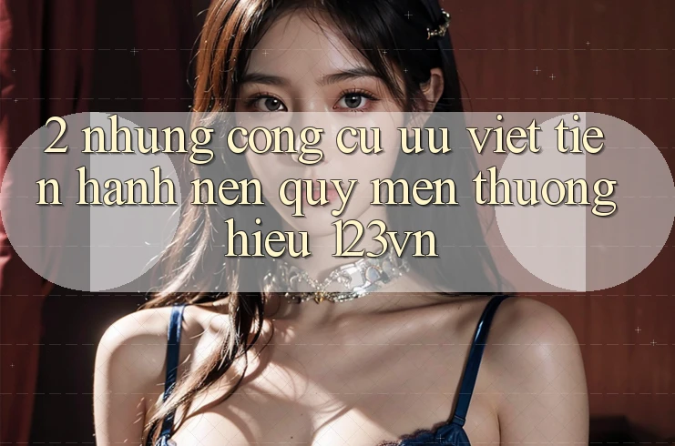 2. Những công cụ ưu việt tiến hành nên quý mến thương hiệu 123vn