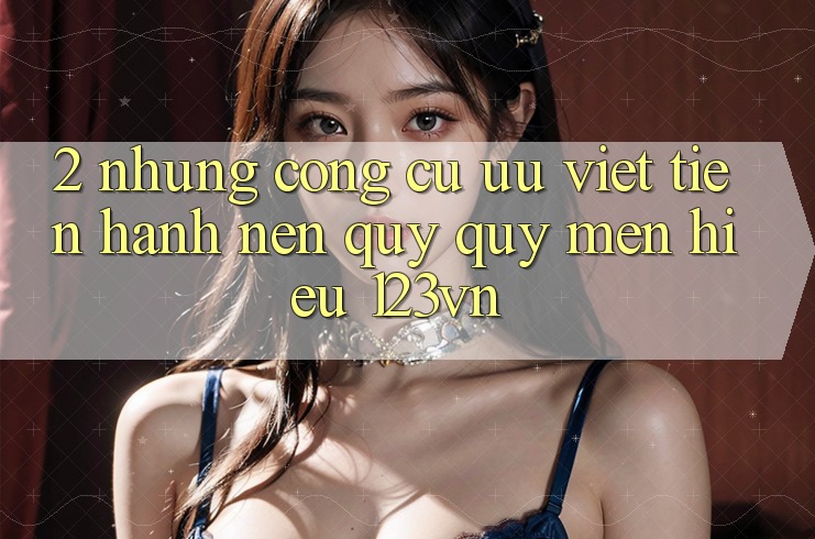 2. Những công cụ ưu việt tiến hành nên quý quý mến hiệu 123vn 2. Những công cụ ưu việt tiến hành nên quý quý mến hiệu 123vn