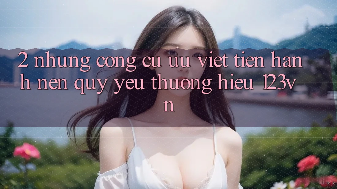 2. Những công cụ ưu việt tiến hành nên quý yêu thương hiệu 123vn 2. Những công cụ ưu việt tiến hành nên quý yêu thương hiệu 123vn