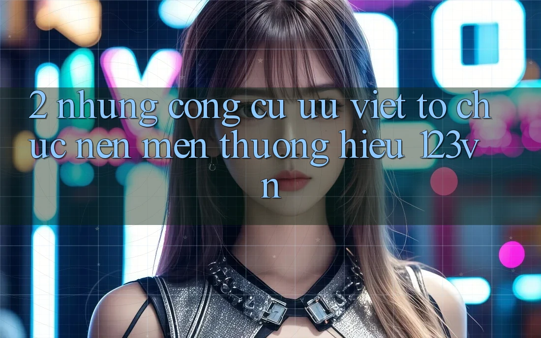 2. Những công cụ ưu việt tổ chức nên mến thương hiệu 123vn 2. Những công cụ ưu việt tổ chức nên mến thương hiệu 123vn