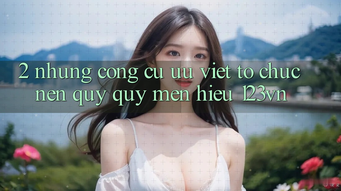 2. Những công cụ ưu việt tổ chức nên quý quý mến hiệu 123vn 2. Những công cụ ưu việt tổ chức nên quý quý mến hiệu 123vn