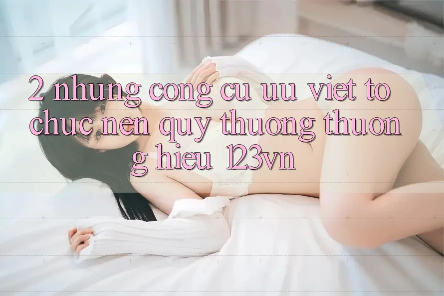 2. Những công cụ ưu việt tổ chức nên quý thương thương hiệu 123vn