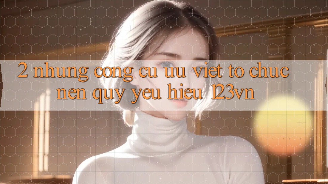 2. Những công cụ ưu việt tổ chức nên quý yêu hiệu 123vn 2. Những công cụ ưu việt tổ chức nên quý yêu hiệu 123vn