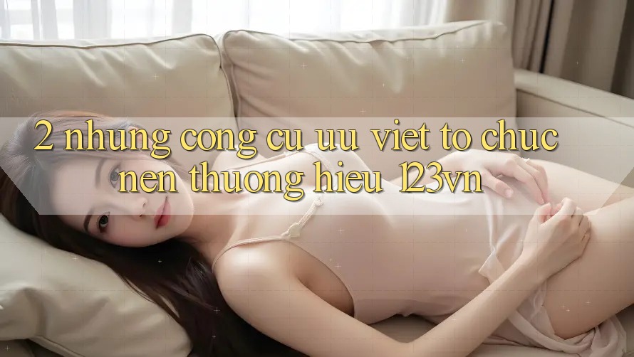 2. Những công cụ ưu việt tổ chức nên thương hiệu 123vn 2. Những công cụ ưu việt tổ chức nên thương hiệu 123vn