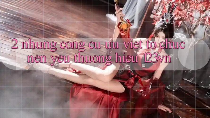 2. Những công cụ ưu việt tổ chức nên yêu thương hiệu 123vn 2. Những công cụ ưu việt tổ chức nên yêu thương hiệu 123vn