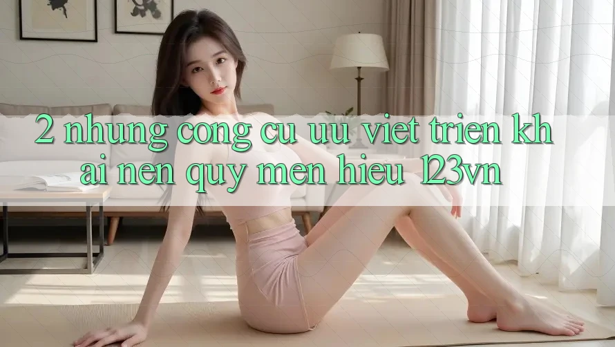 2. Những công cụ ưu việt triển khai nên quý mến hiệu 123vn 2. Những công cụ ưu việt triển khai nên quý mến hiệu 123vn