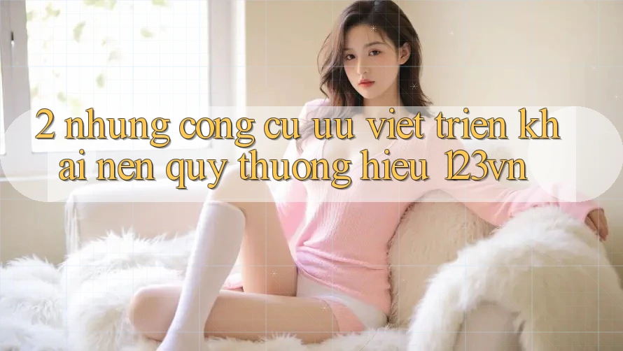2. Những công cụ ưu việt triển khai nên quý thương hiệu 123vn 2. Những công cụ ưu việt triển khai nên quý thương hiệu 123vn