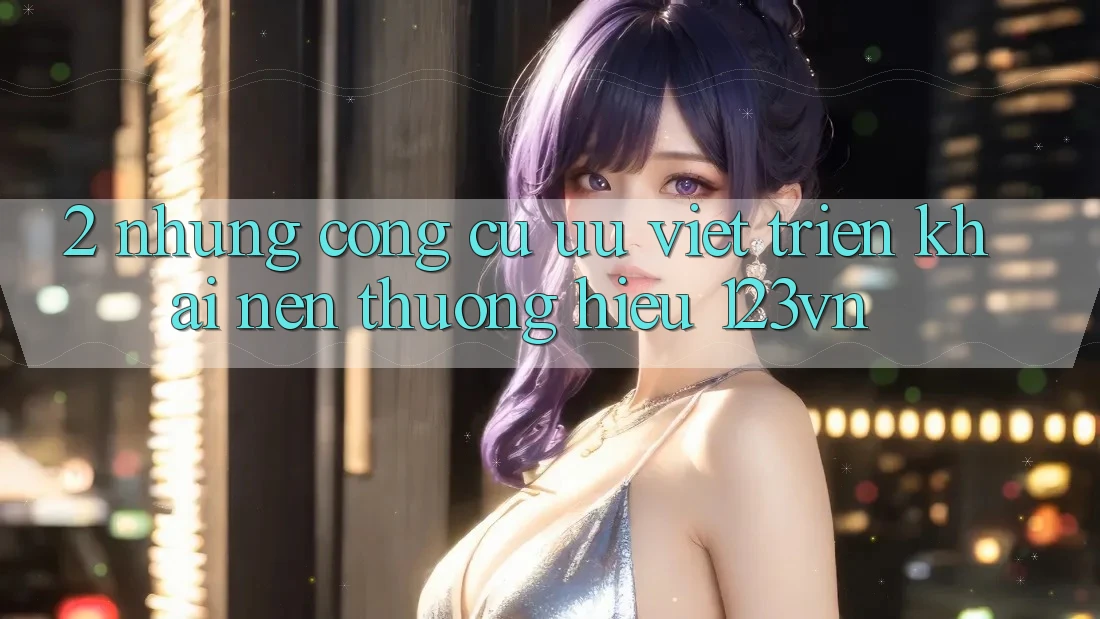 2. Những công cụ ưu việt triển khai nên thương hiệu 123vn