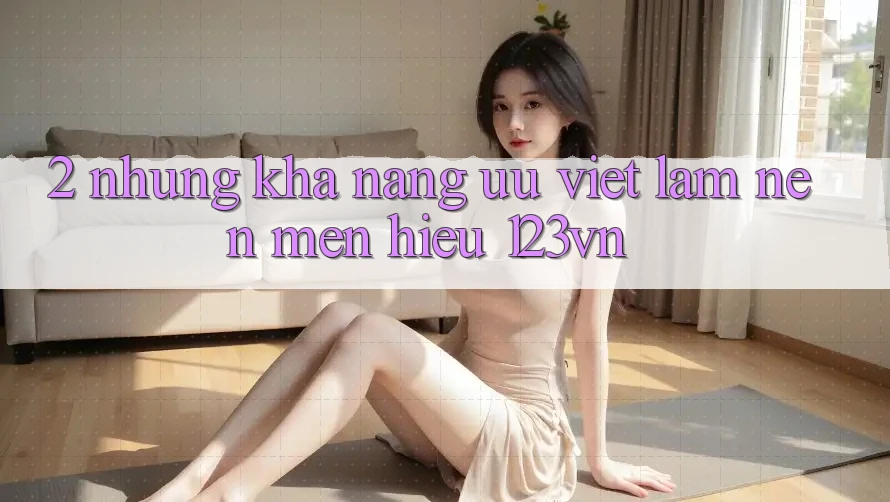 2. Những khả năng ưu việt làm nên mến hiệu 123vn
