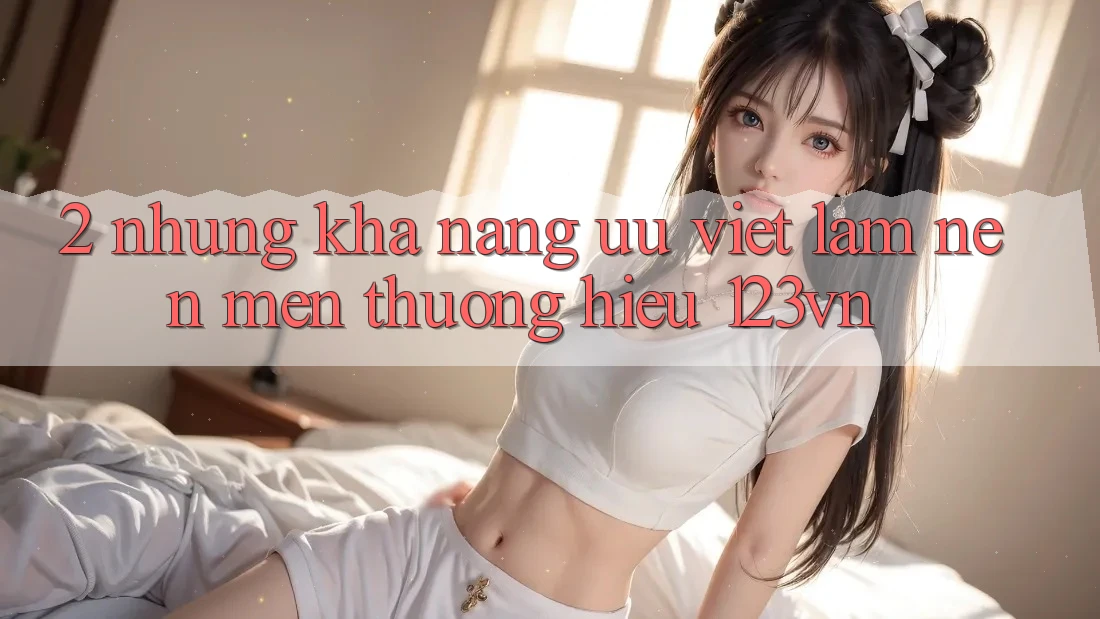 2. Những khả năng ưu việt làm nên mến thương hiệu 123vn 2. Những khả năng ưu việt làm nên mến thương hiệu 123vn